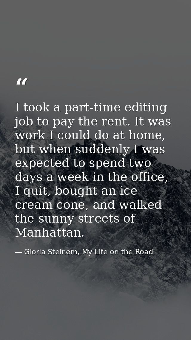 I took a part-time editing job to pay the rent. It was work I could do at home, but when suddenly I was expected to spen — Gloria Steinem, My Life on the Road