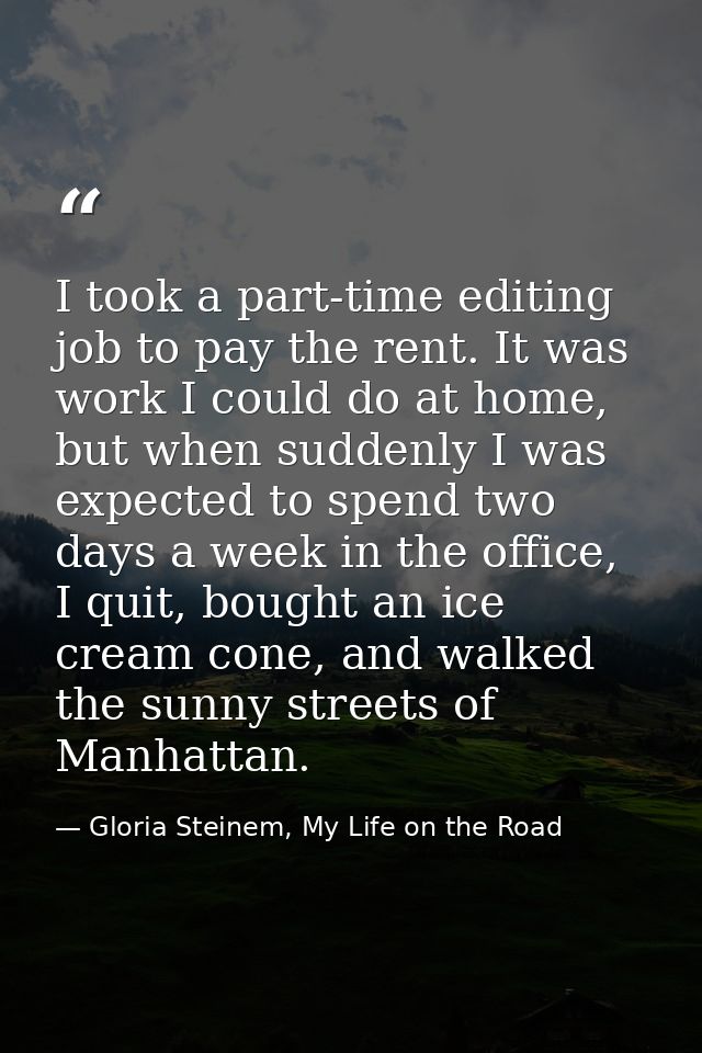 I took a part-time editing job to pay the rent. It was work I could do at home, but when suddenly I was expected to spen — Gloria Steinem, My Life on the Road