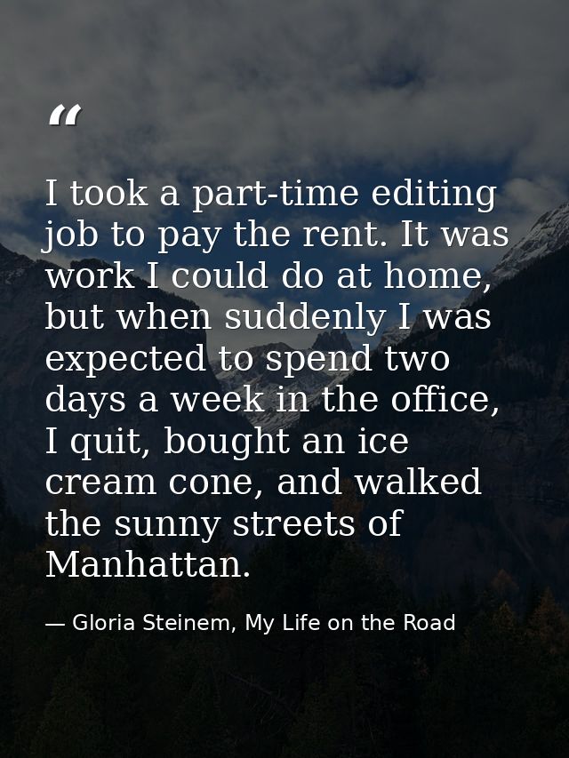 I took a part-time editing job to pay the rent. It was work I could do at home, but when suddenly I was expected to spen — Gloria Steinem, My Life on the Road