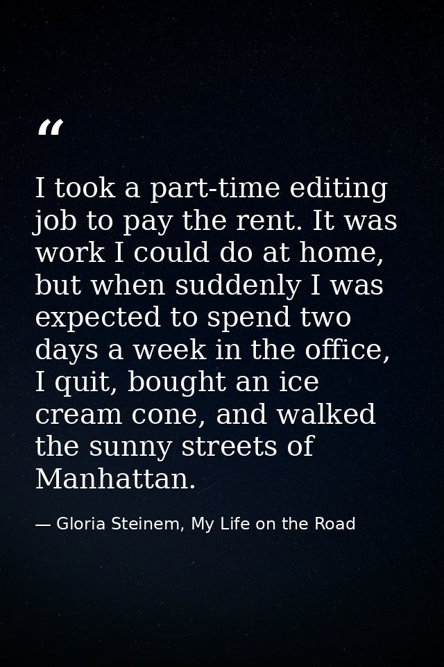 I took a part-time editing job to pay the rent. It was work I could do at home, but when suddenly I was expected to spen — Gloria Steinem, My Life on the Road