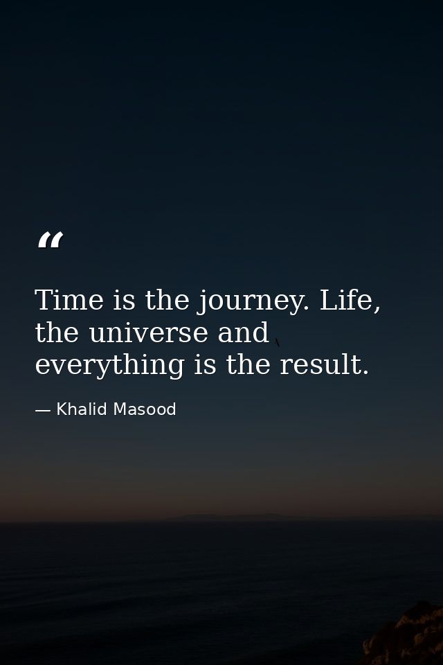 Time is the journey. Life, the universe and everything is the result. — Khalid Masood