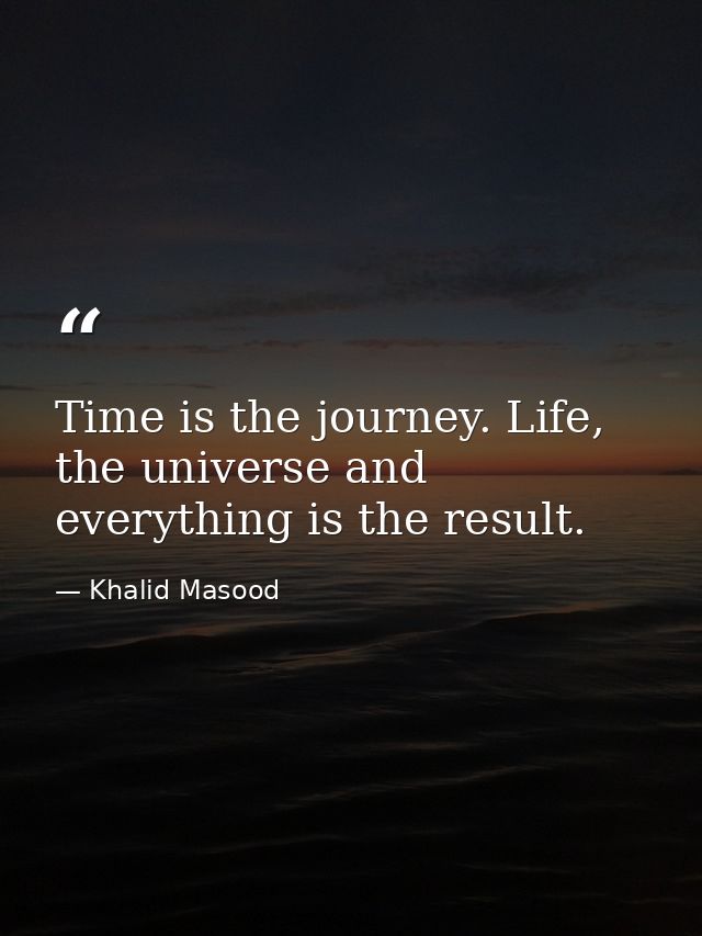 Time is the journey. Life, the universe and everything is the result. — Khalid Masood