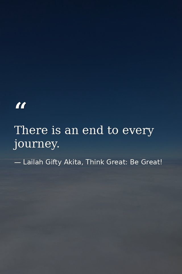 There is an end to every journey. — Lailah Gifty Akita, Think Great: Be Great!