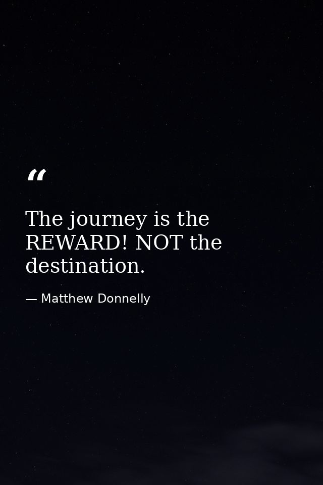 The journey is the REWARD! NOT the destination. — Matthew Donnelly