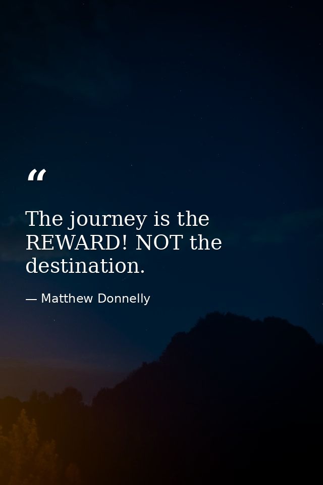 The journey is the REWARD! NOT the destination. — Matthew Donnelly