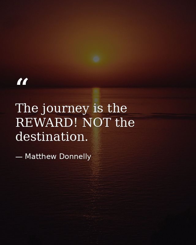 The journey is the REWARD! NOT the destination. — Matthew Donnelly