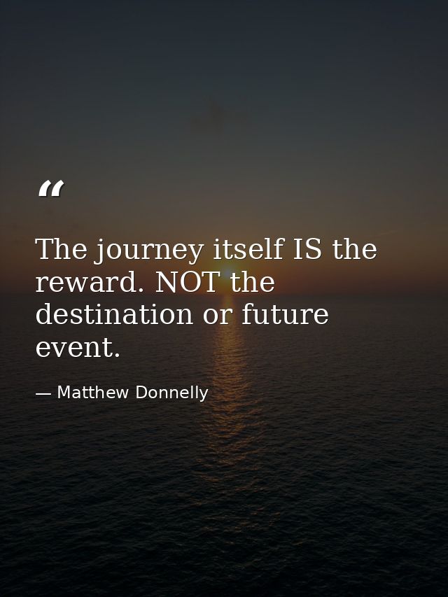 The journey itself IS the reward. NOT the destination or future event. — Matthew Donnelly