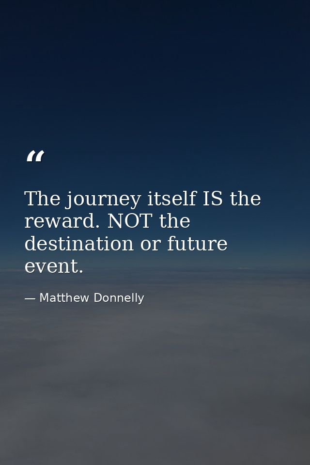 The journey itself IS the reward. NOT the destination or future event. — Matthew Donnelly