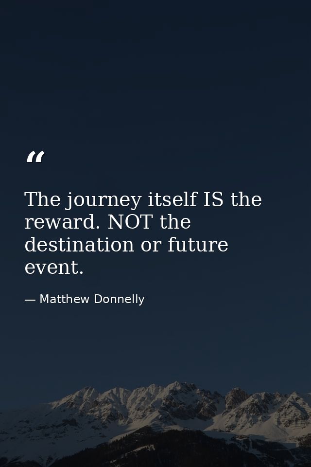 The journey itself IS the reward. NOT the destination or future event. — Matthew Donnelly