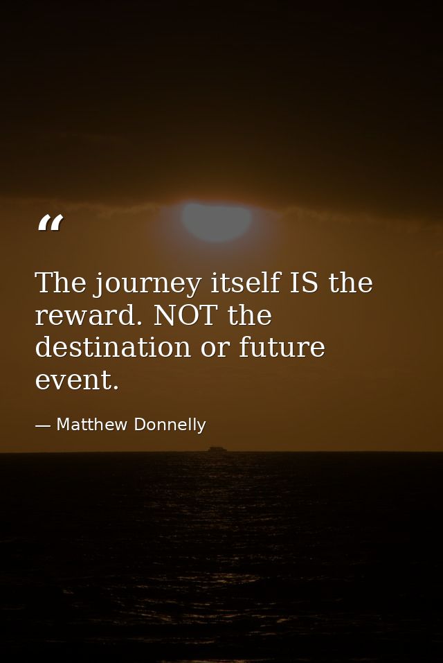 The journey itself IS the reward. NOT the destination or future event. — Matthew Donnelly