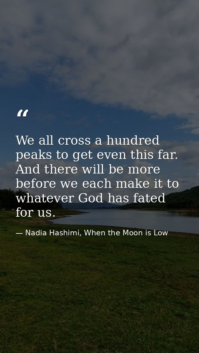 We all cross a hundred peaks to get even this far. And there will be more before we each make it to whatever God has fat — Nadia Hashimi, When the Moon is Low