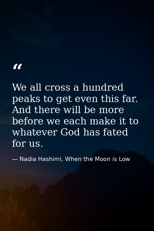 We all cross a hundred peaks to get even this far. And there will be more before we each make it to whatever God has fat — Nadia Hashimi, When the Moon is Low