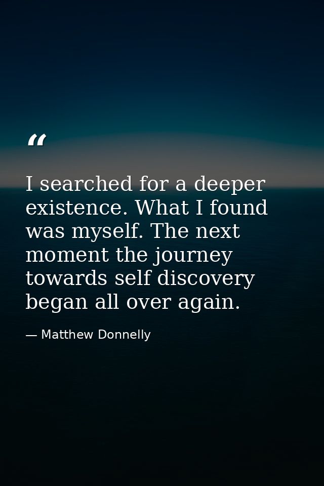 I searched for a deeper existence. What I found was myself. The next moment the journey towards self discovery began all — Matthew Donnelly