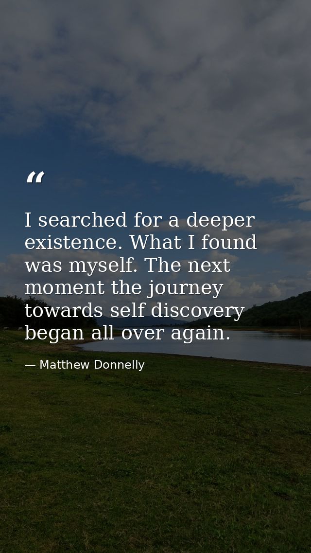 I searched for a deeper existence. What I found was myself. The next moment the journey towards self discovery began all — Matthew Donnelly
