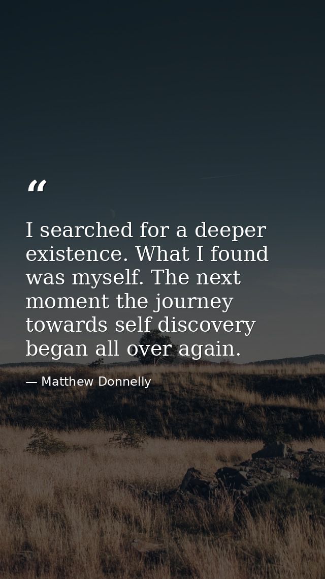 I searched for a deeper existence. What I found was myself. The next moment the journey towards self discovery began all — Matthew Donnelly