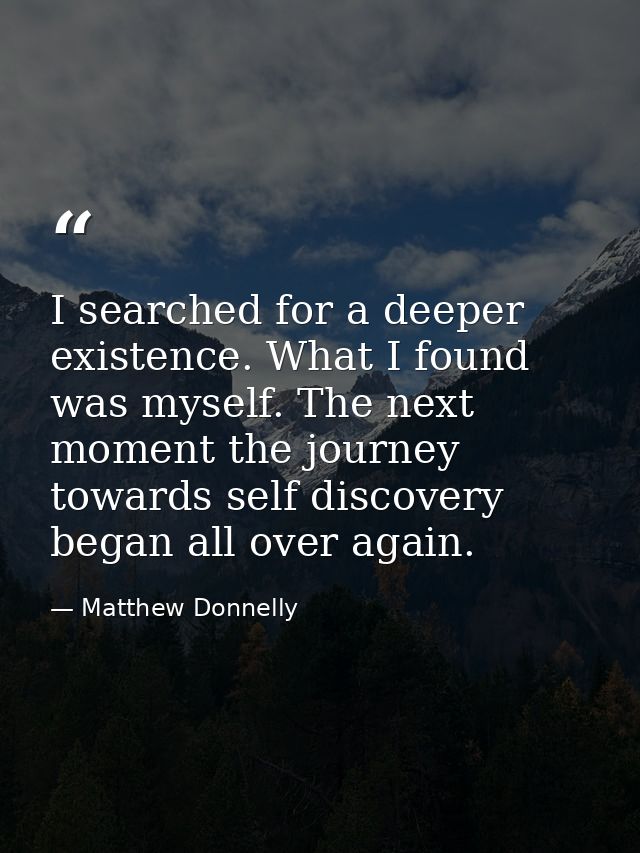 I searched for a deeper existence. What I found was myself. The next moment the journey towards self discovery began all — Matthew Donnelly