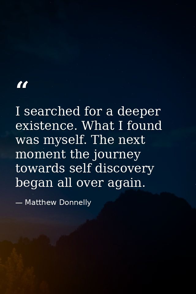 I searched for a deeper existence. What I found was myself. The next moment the journey towards self discovery began all — Matthew Donnelly