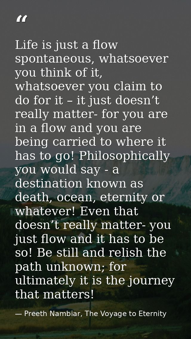 Life is just a flow spontaneous, whatsoever you think of it, whatsoever you claim to do for it – it just doesn’t really  — Preeth Nambiar, The Voyage to Eternity