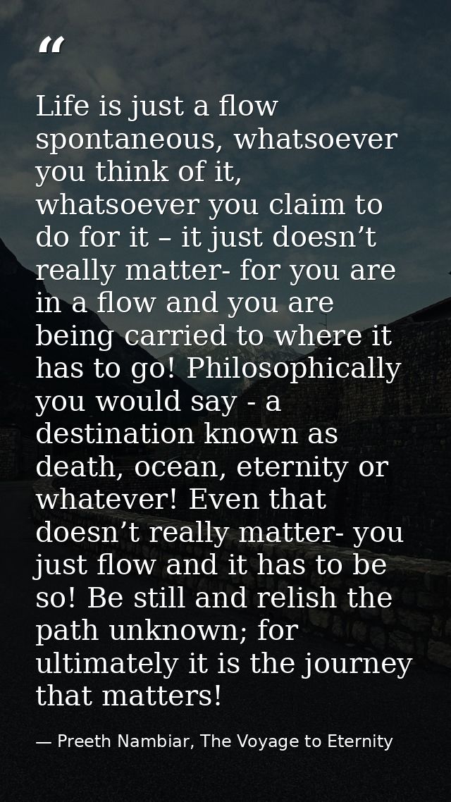 Life is just a flow spontaneous, whatsoever you think of it, whatsoever you claim to do for it – it just doesn’t really  — Preeth Nambiar, The Voyage to Eternity