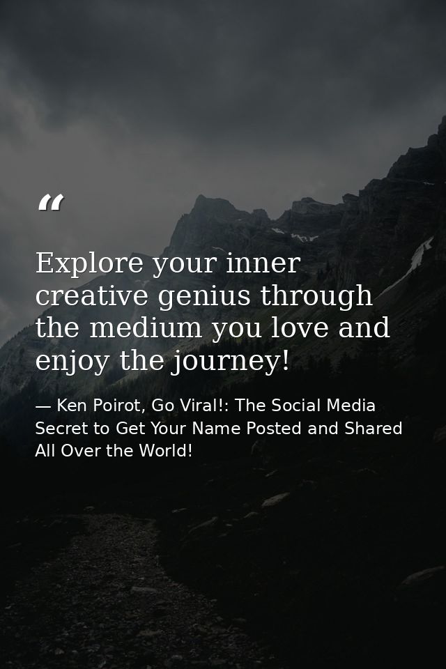 Explore your inner creative genius through the medium you love and enjoy the journey! — Ken Poirot, Go Viral!: The Social Media Secret to Get Your Name Posted and Shared All Over the World!