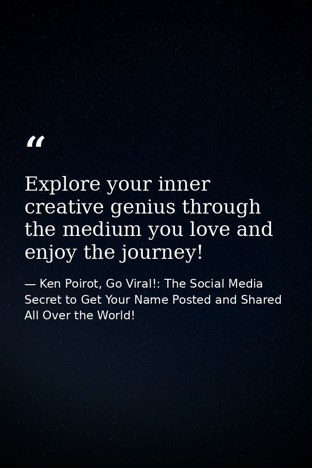 Explore your inner creative genius through the medium you love and enjoy the journey! — Ken Poirot, Go Viral!: The Social Media Secret to Get Your Name Posted and Shared All Over the World!