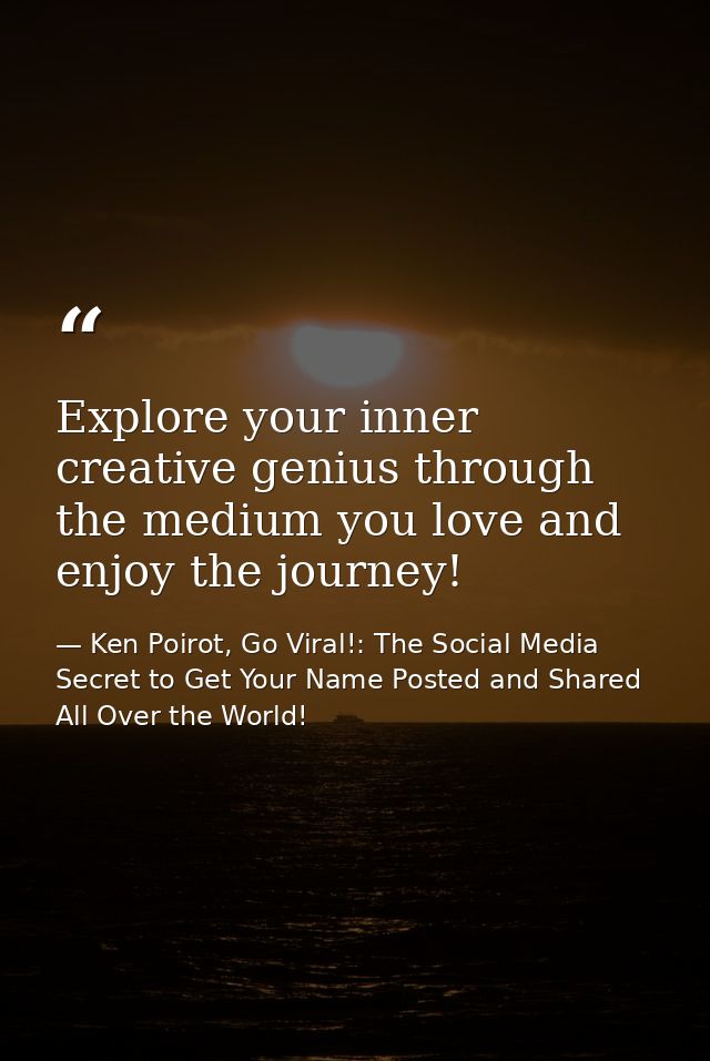Explore your inner creative genius through the medium you love and enjoy the journey! — Ken Poirot, Go Viral!: The Social Media Secret to Get Your Name Posted and Shared All Over the World!