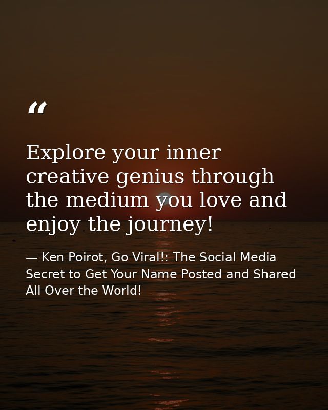 Explore your inner creative genius through the medium you love and enjoy the journey! — Ken Poirot, Go Viral!: The Social Media Secret to Get Your Name Posted and Shared All Over the World!
