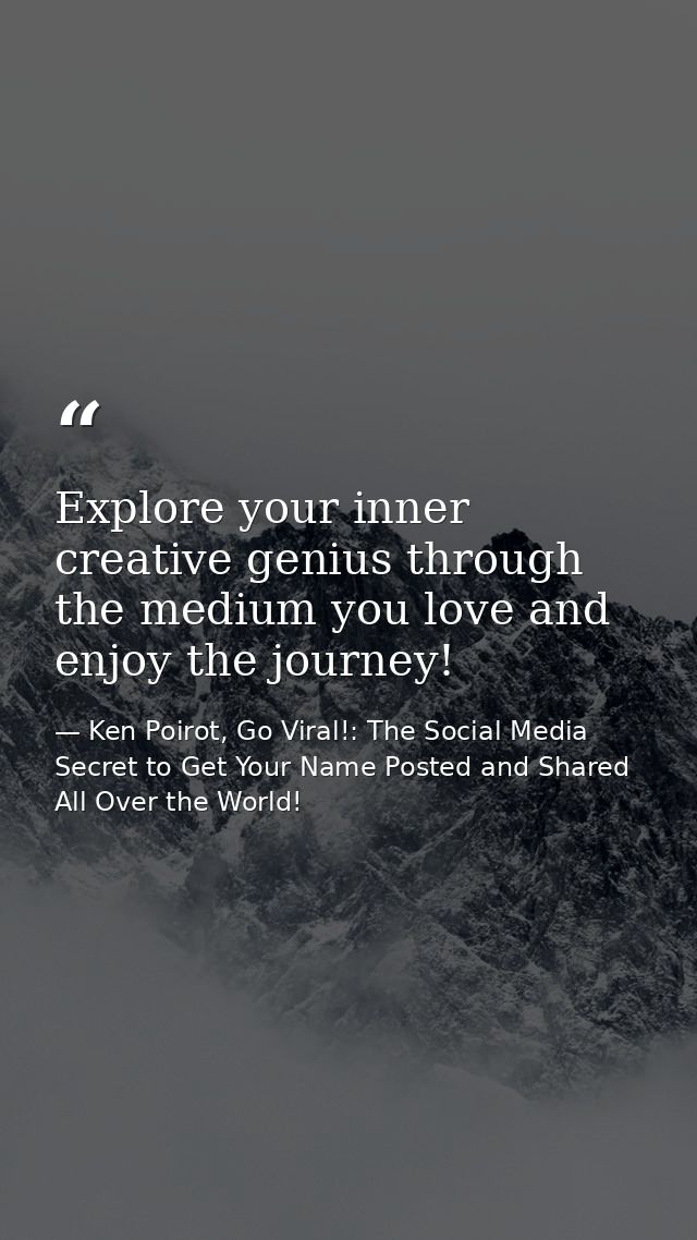 Explore your inner creative genius through the medium you love and enjoy the journey! — Ken Poirot, Go Viral!: The Social Media Secret to Get Your Name Posted and Shared All Over the World!