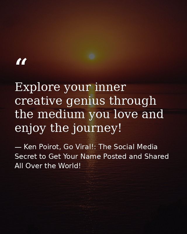 Explore your inner creative genius through the medium you love and enjoy the journey! — Ken Poirot, Go Viral!: The Social Media Secret to Get Your Name Posted and Shared All Over the World!