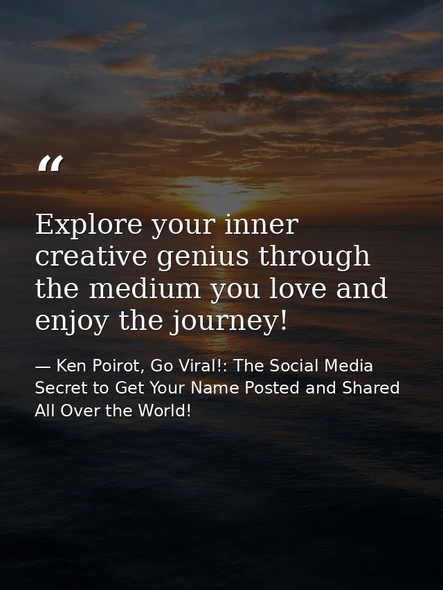 Explore your inner creative genius through the medium you love and enjoy the journey! — Ken Poirot, Go Viral!: The Social Media Secret to Get Your Name Posted and Shared All Over the World!