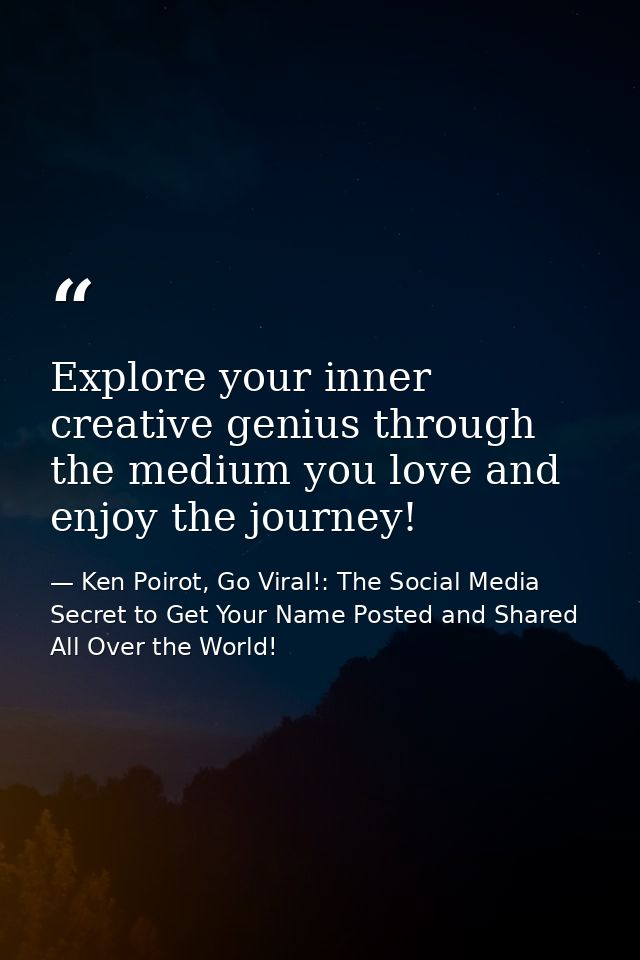 Explore your inner creative genius through the medium you love and enjoy the journey! — Ken Poirot, Go Viral!: The Social Media Secret to Get Your Name Posted and Shared All Over the World!