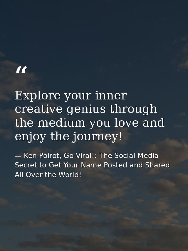 Explore your inner creative genius through the medium you love and enjoy the journey! — Ken Poirot, Go Viral!: The Social Media Secret to Get Your Name Posted and Shared All Over the World!