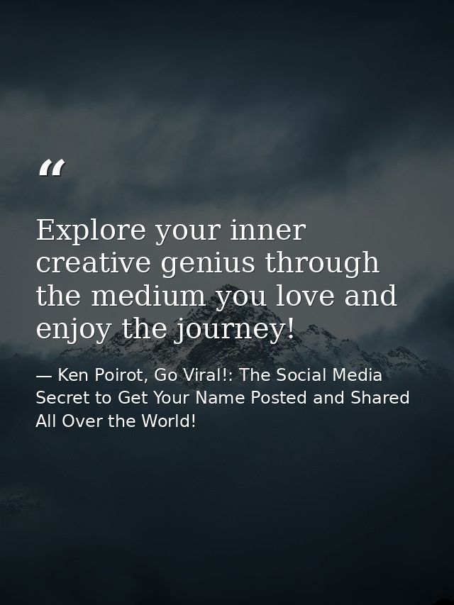 Explore your inner creative genius through the medium you love and enjoy the journey! — Ken Poirot, Go Viral!: The Social Media Secret to Get Your Name Posted and Shared All Over the World!