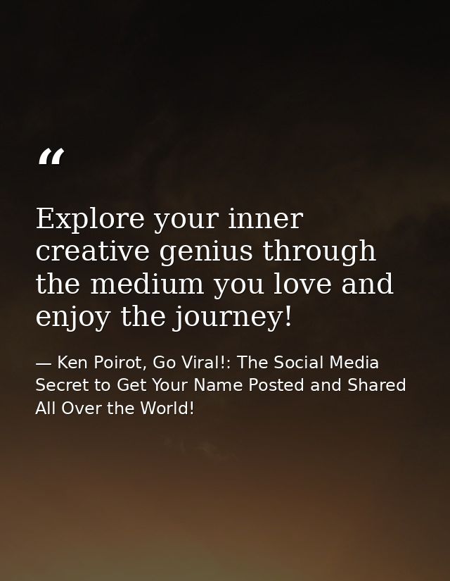 Explore your inner creative genius through the medium you love and enjoy the journey! — Ken Poirot, Go Viral!: The Social Media Secret to Get Your Name Posted and Shared All Over the World!