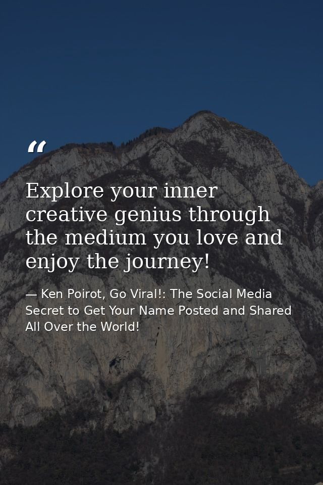 Explore your inner creative genius through the medium you love and enjoy the journey! — Ken Poirot, Go Viral!: The Social Media Secret to Get Your Name Posted and Shared All Over the World!