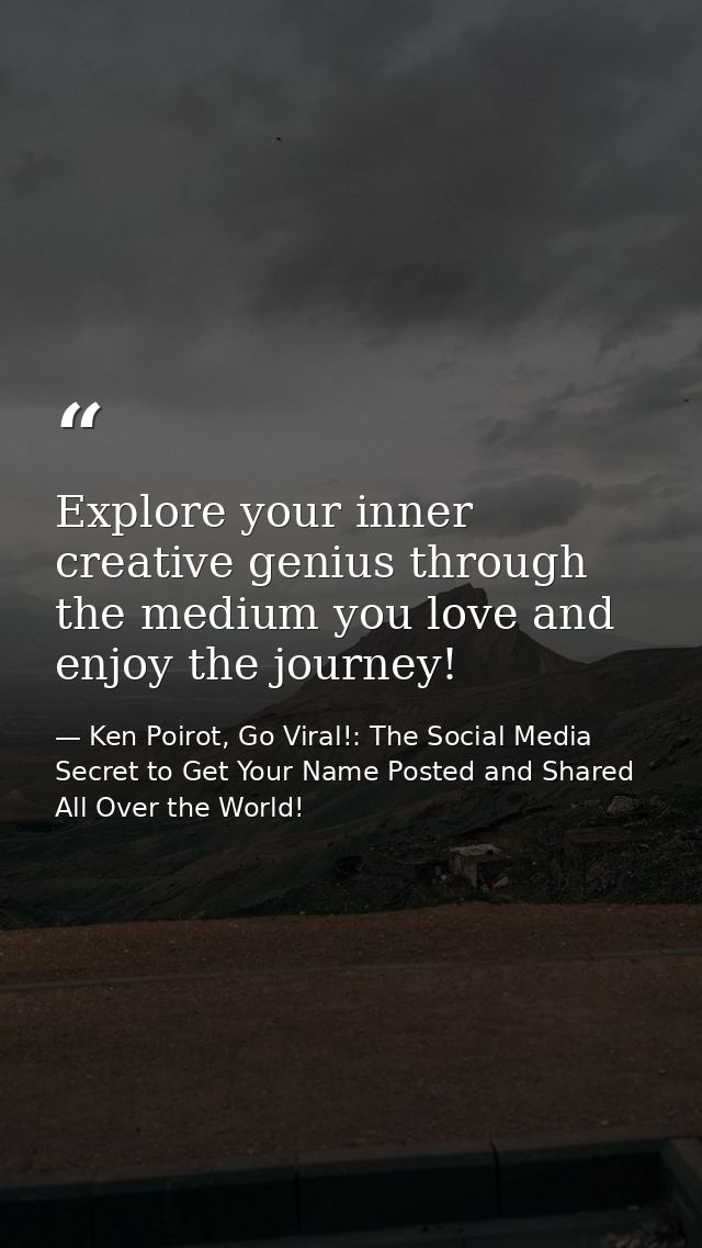 Explore your inner creative genius through the medium you love and enjoy the journey! — Ken Poirot, Go Viral!: The Social Media Secret to Get Your Name Posted and Shared All Over the World!