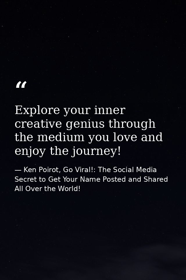 Explore your inner creative genius through the medium you love and enjoy the journey! — Ken Poirot, Go Viral!: The Social Media Secret to Get Your Name Posted and Shared All Over the World!
