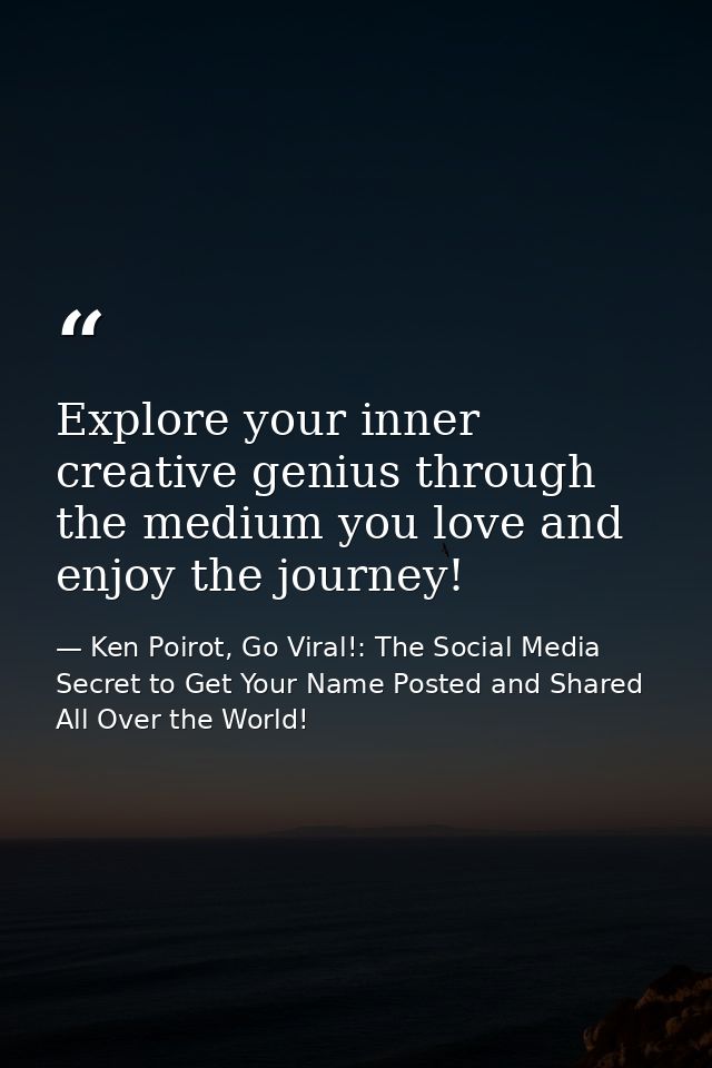 Explore your inner creative genius through the medium you love and enjoy the journey! — Ken Poirot, Go Viral!: The Social Media Secret to Get Your Name Posted and Shared All Over the World!