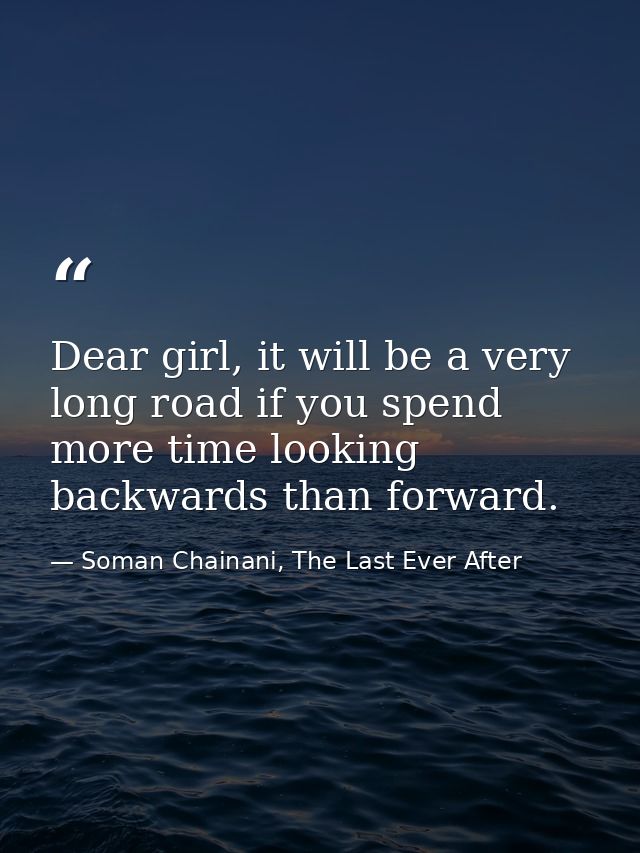 Dear girl, it will be a very long road if you spend more time looking backwards than forward. — Soman Chainani, The Last Ever After