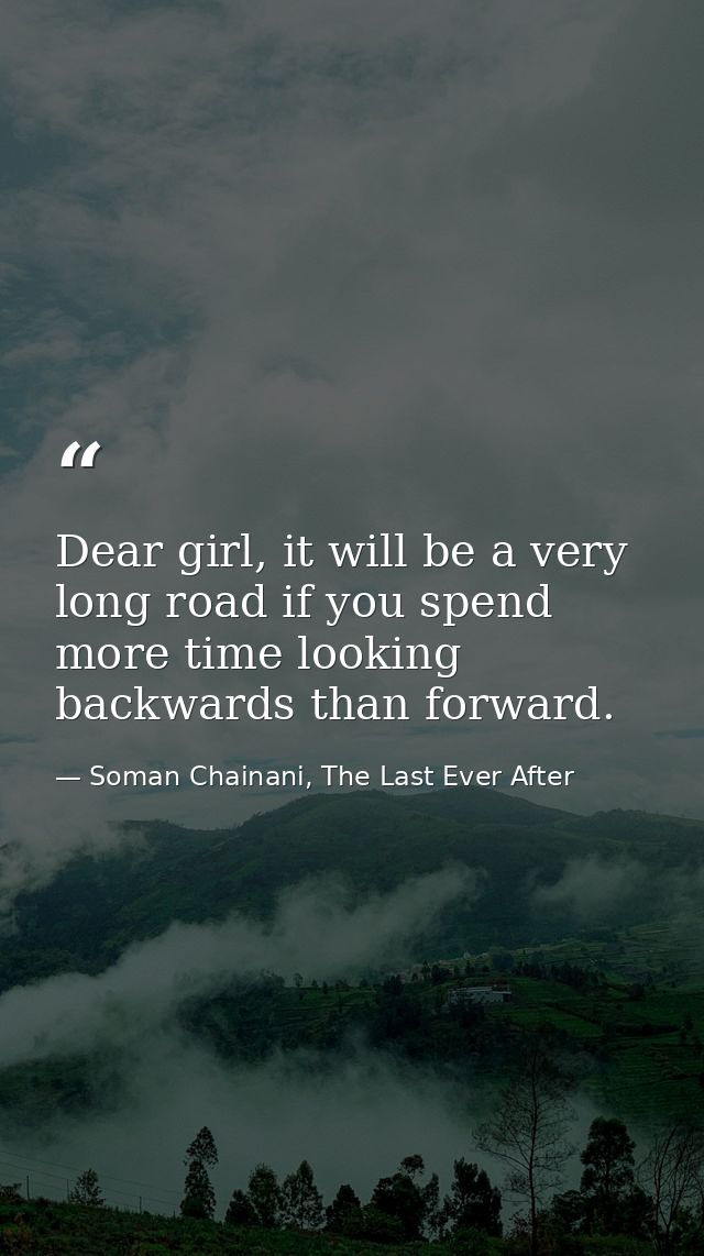 Dear girl, it will be a very long road if you spend more time looking backwards than forward. — Soman Chainani, The Last Ever After