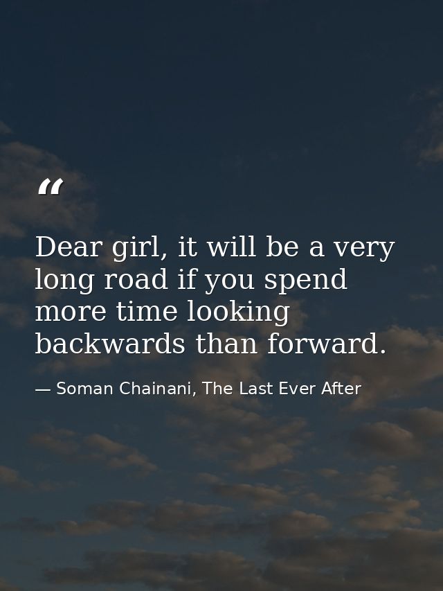 Dear girl, it will be a very long road if you spend more time looking backwards than forward. — Soman Chainani, The Last Ever After