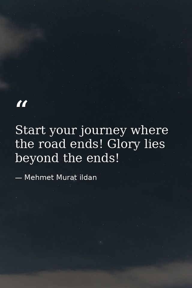 Start your journey where the road ends! Glory lies beyond the ends! — Mehmet Murat ildan