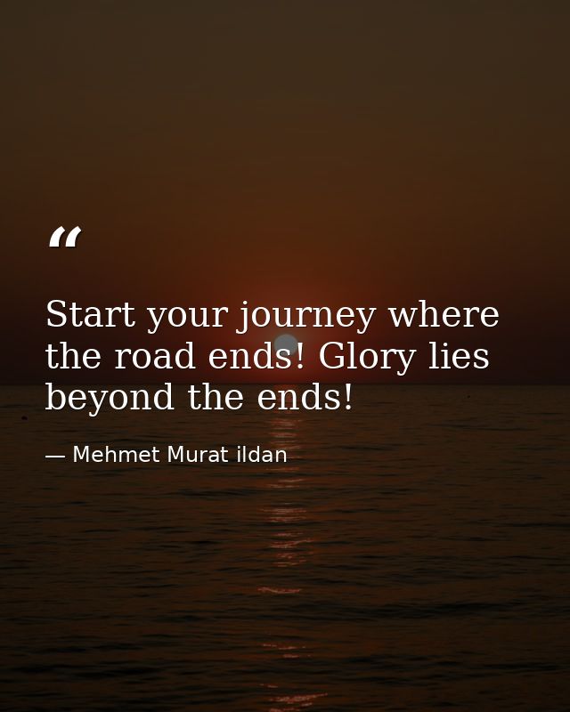 Start your journey where the road ends! Glory lies beyond the ends! — Mehmet Murat ildan