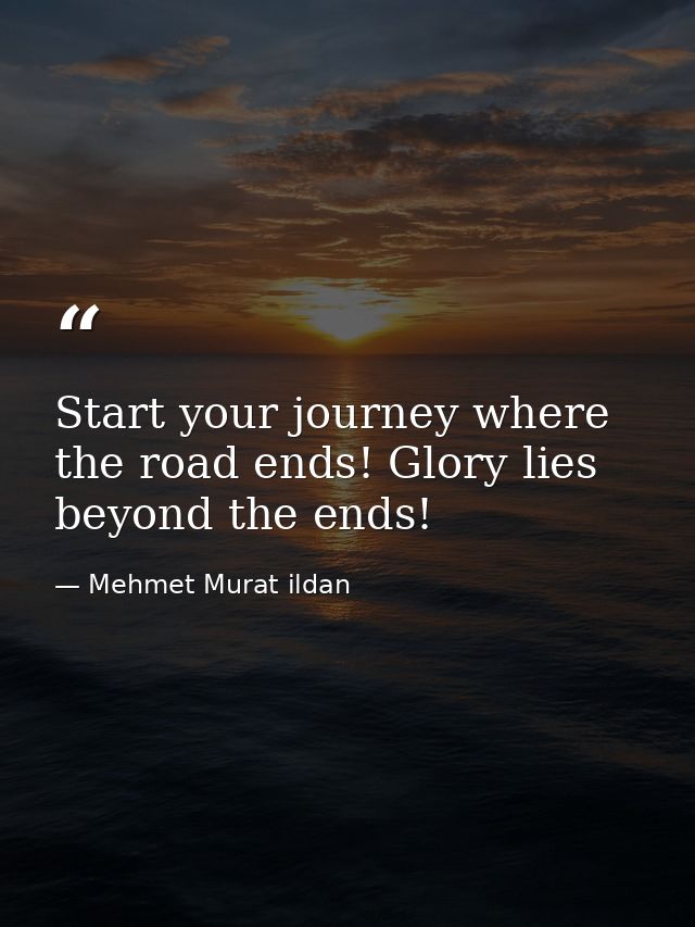 Start your journey where the road ends! Glory lies beyond the ends! — Mehmet Murat ildan