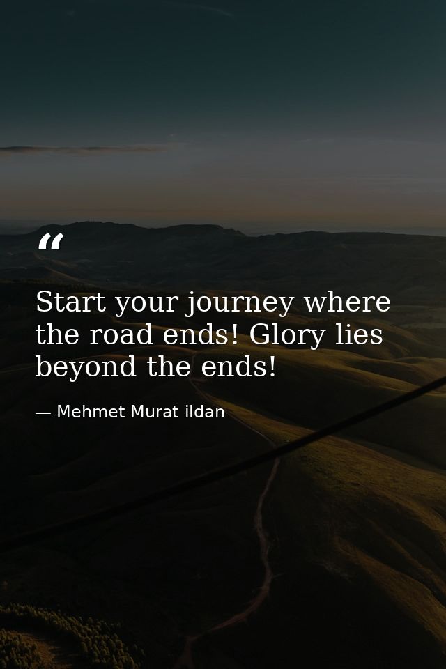 Start your journey where the road ends! Glory lies beyond the ends! — Mehmet Murat ildan