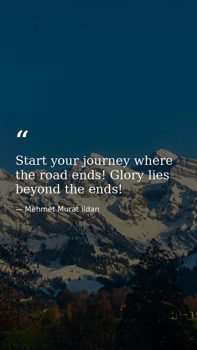 Start your journey where the road ends! Glory lies beyond the ends! — Mehmet Murat ildan