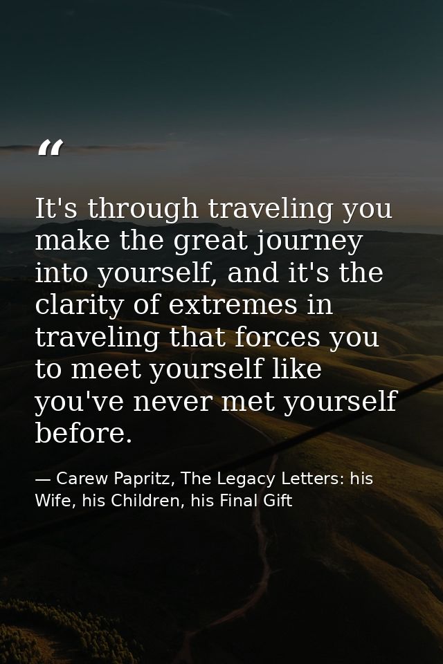 It's through traveling you make the great journey into yourself, and it's the clarity of extremes in traveling that forc — Carew Papritz, The Legacy Letters: his Wife, his Children, his Final Gift