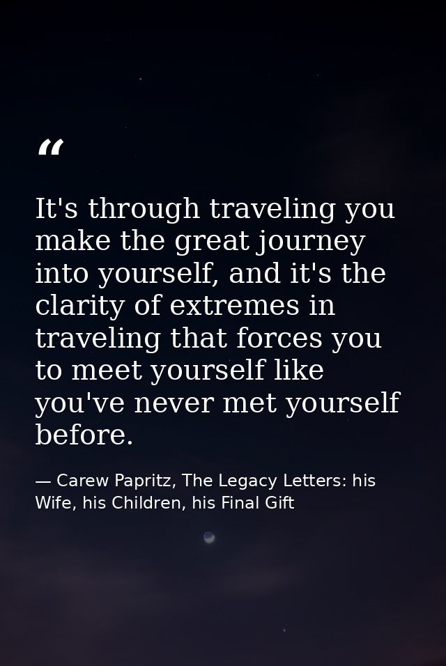 It's through traveling you make the great journey into yourself, and it's the clarity of extremes in traveling that forc — Carew Papritz, The Legacy Letters: his Wife, his Children, his Final Gift