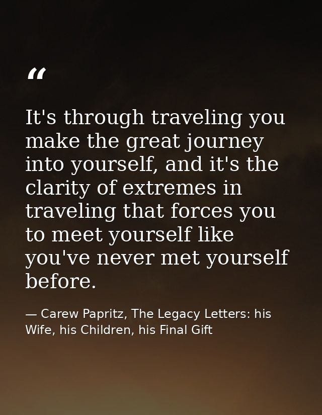 It's through traveling you make the great journey into yourself, and it's the clarity of extremes in traveling that forc — Carew Papritz, The Legacy Letters: his Wife, his Children, his Final Gift