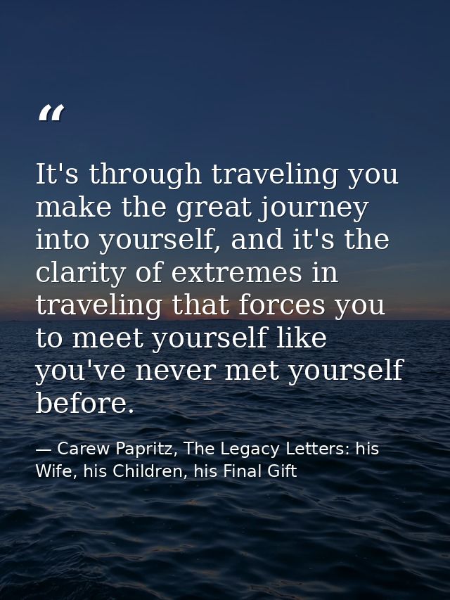 It's through traveling you make the great journey into yourself, and it's the clarity of extremes in traveling that forc — Carew Papritz, The Legacy Letters: his Wife, his Children, his Final Gift